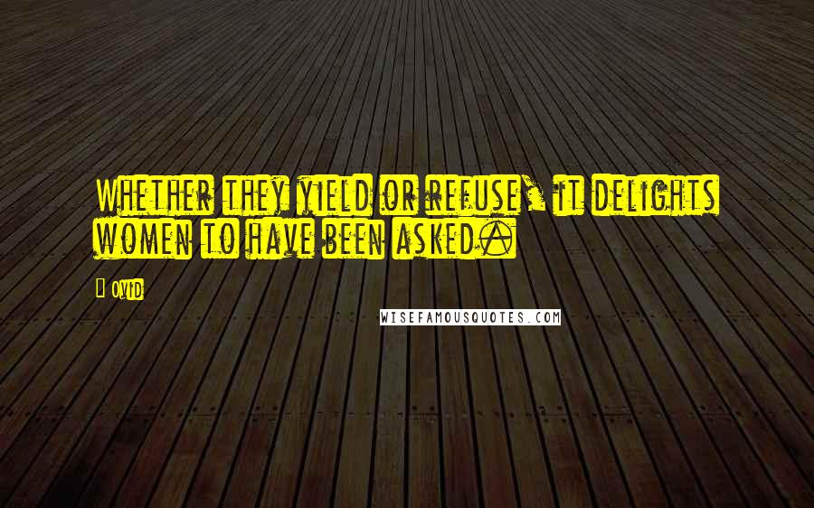 Ovid Quotes: Whether they yield or refuse, it delights women to have been asked.