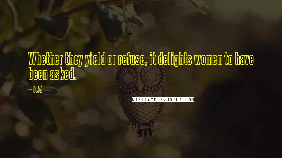Ovid Quotes: Whether they yield or refuse, it delights women to have been asked.