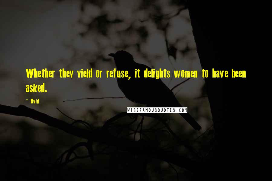 Ovid Quotes: Whether they yield or refuse, it delights women to have been asked.