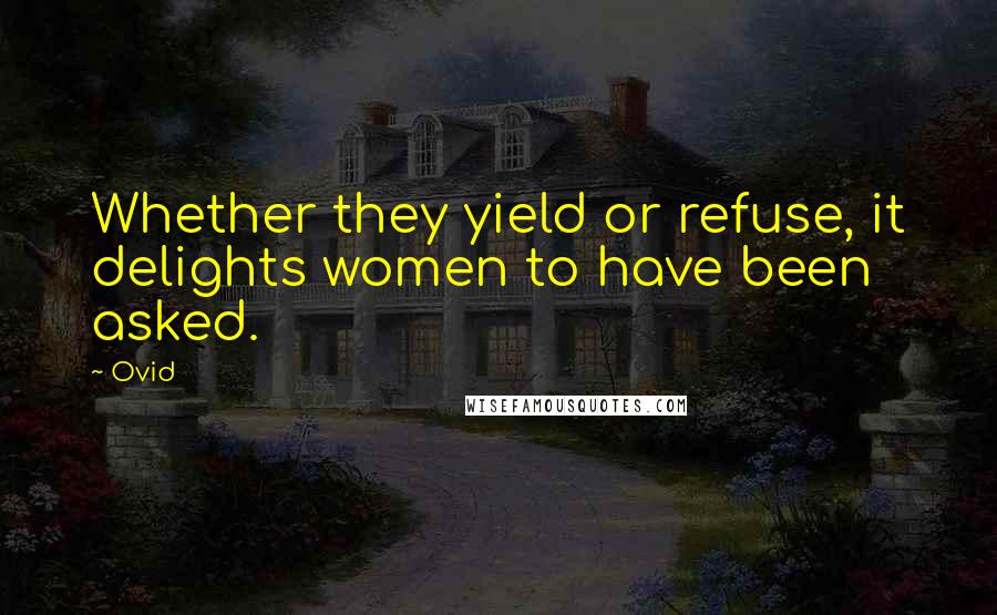 Ovid Quotes: Whether they yield or refuse, it delights women to have been asked.