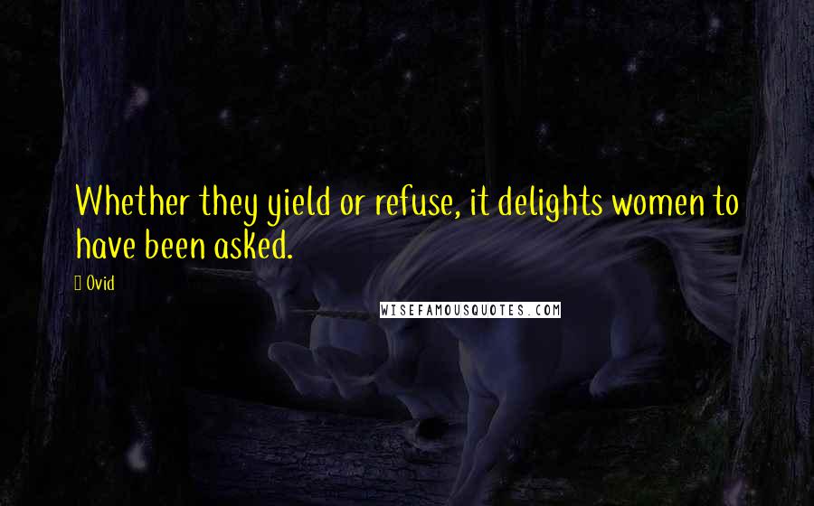 Ovid Quotes: Whether they yield or refuse, it delights women to have been asked.