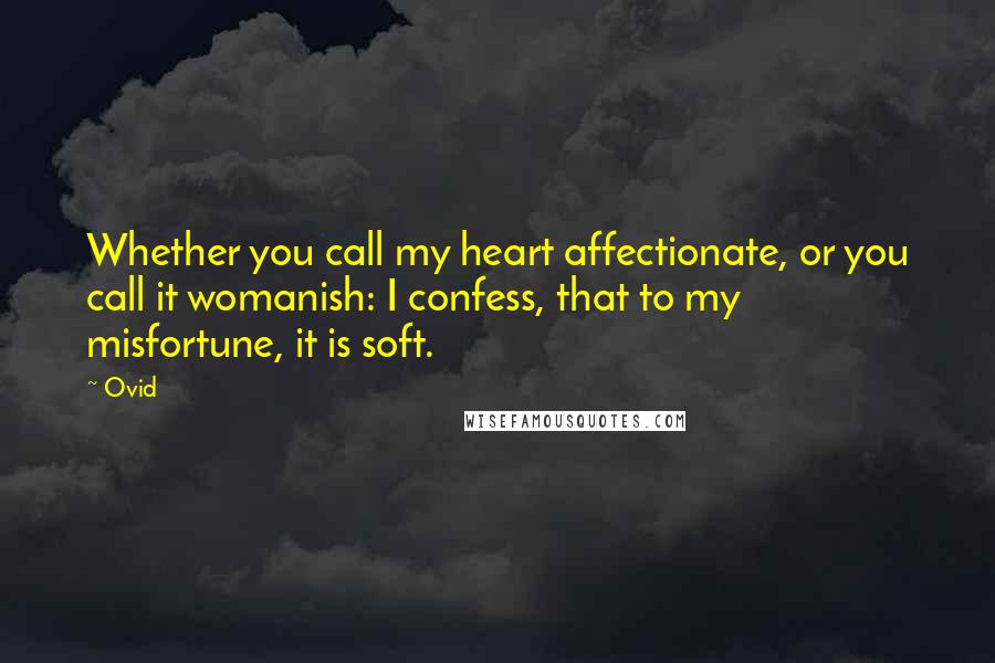 Ovid Quotes: Whether you call my heart affectionate, or you call it womanish: I confess, that to my misfortune, it is soft.