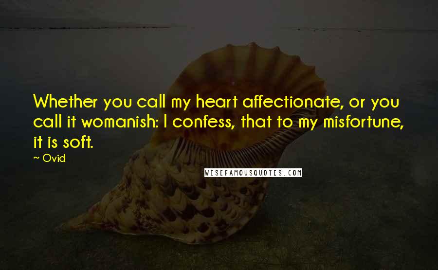 Ovid Quotes: Whether you call my heart affectionate, or you call it womanish: I confess, that to my misfortune, it is soft.