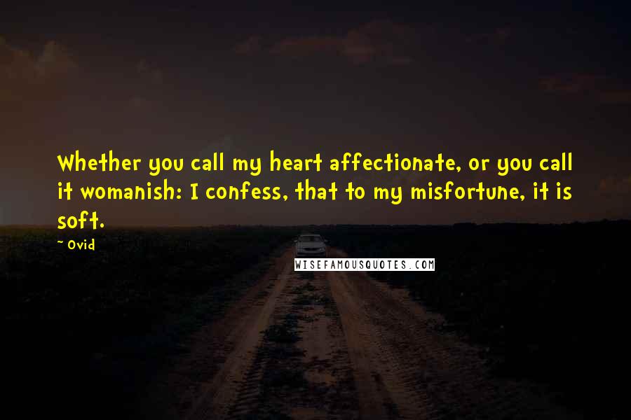 Ovid Quotes: Whether you call my heart affectionate, or you call it womanish: I confess, that to my misfortune, it is soft.