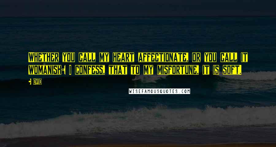 Ovid Quotes: Whether you call my heart affectionate, or you call it womanish: I confess, that to my misfortune, it is soft.