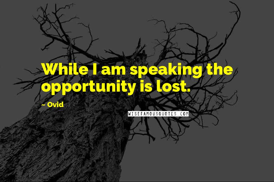 Ovid Quotes: While I am speaking the opportunity is lost.
