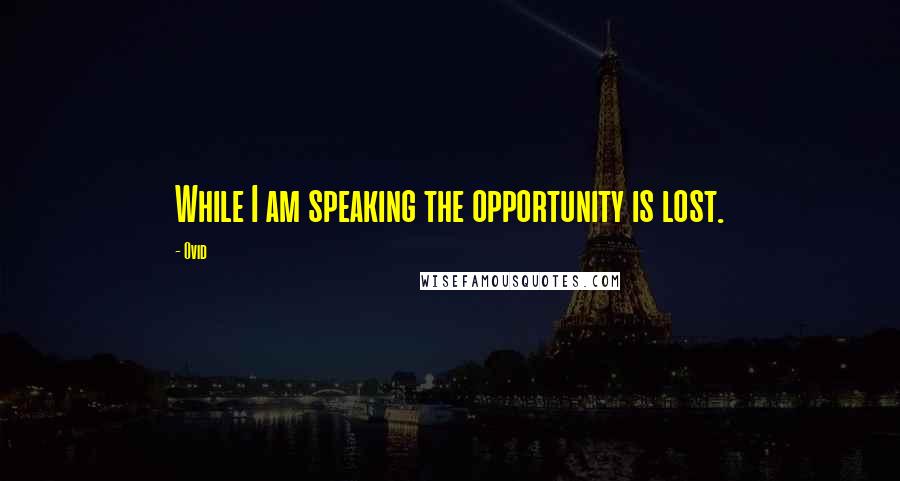 Ovid Quotes: While I am speaking the opportunity is lost.