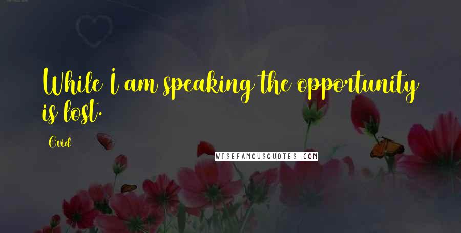 Ovid Quotes: While I am speaking the opportunity is lost.