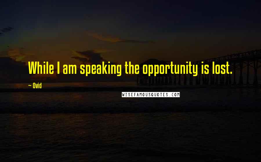 Ovid Quotes: While I am speaking the opportunity is lost.