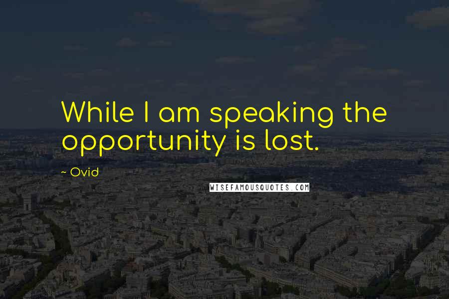 Ovid Quotes: While I am speaking the opportunity is lost.