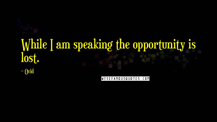 Ovid Quotes: While I am speaking the opportunity is lost.