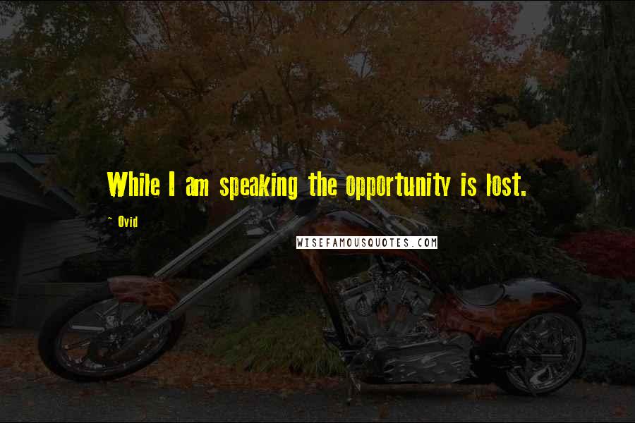 Ovid Quotes: While I am speaking the opportunity is lost.
