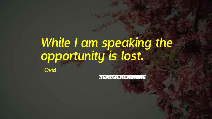 Ovid Quotes: While I am speaking the opportunity is lost.