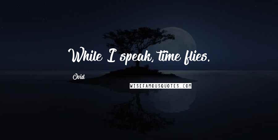 Ovid Quotes: While I speak, time flies.