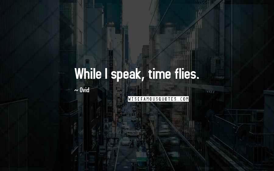 Ovid Quotes: While I speak, time flies.