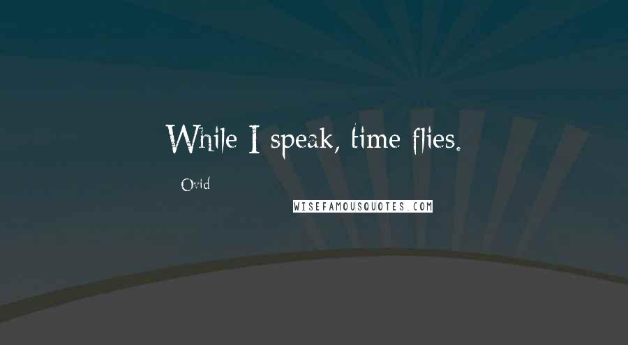 Ovid Quotes: While I speak, time flies.