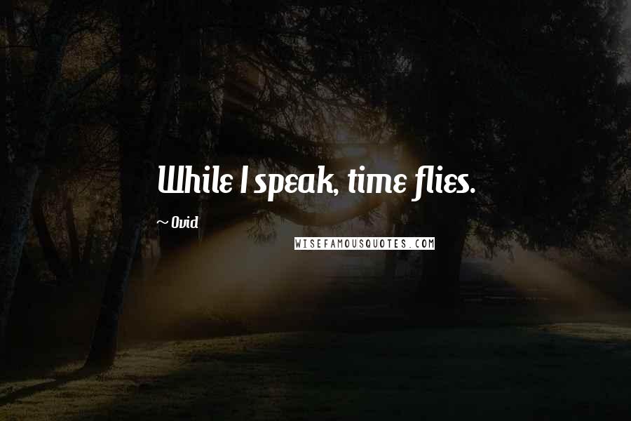 Ovid Quotes: While I speak, time flies.