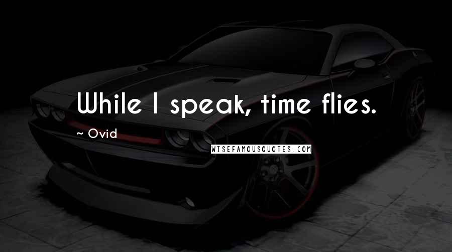 Ovid Quotes: While I speak, time flies.