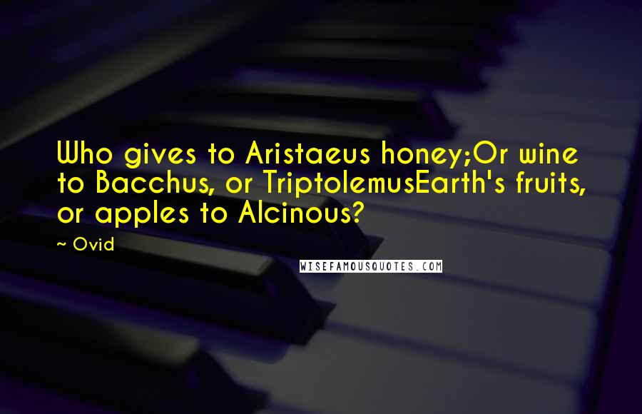 Ovid Quotes: Who gives to Aristaeus honey;Or wine to Bacchus, or TriptolemusEarth's fruits, or apples to Alcinous?