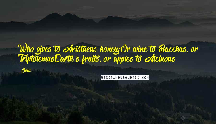 Ovid Quotes: Who gives to Aristaeus honey;Or wine to Bacchus, or TriptolemusEarth's fruits, or apples to Alcinous?