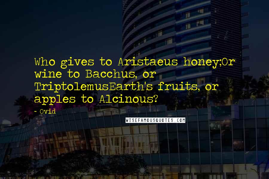 Ovid Quotes: Who gives to Aristaeus honey;Or wine to Bacchus, or TriptolemusEarth's fruits, or apples to Alcinous?