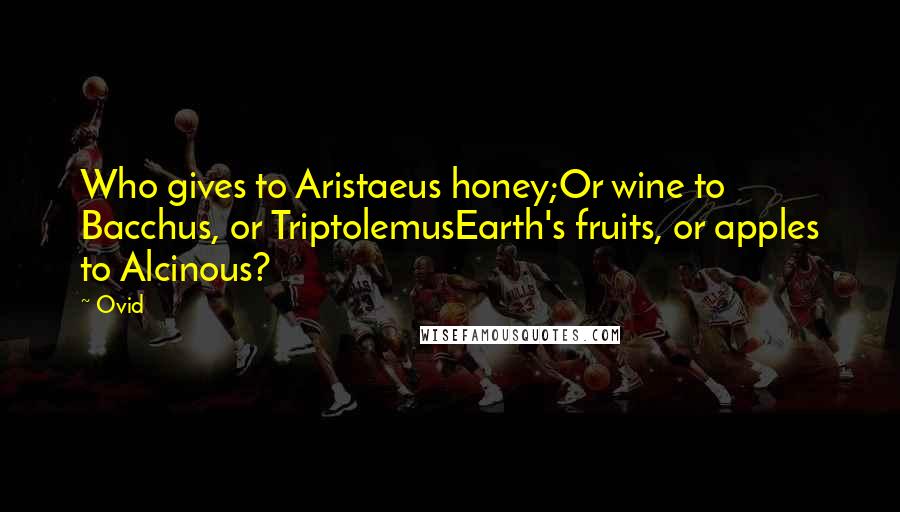 Ovid Quotes: Who gives to Aristaeus honey;Or wine to Bacchus, or TriptolemusEarth's fruits, or apples to Alcinous?