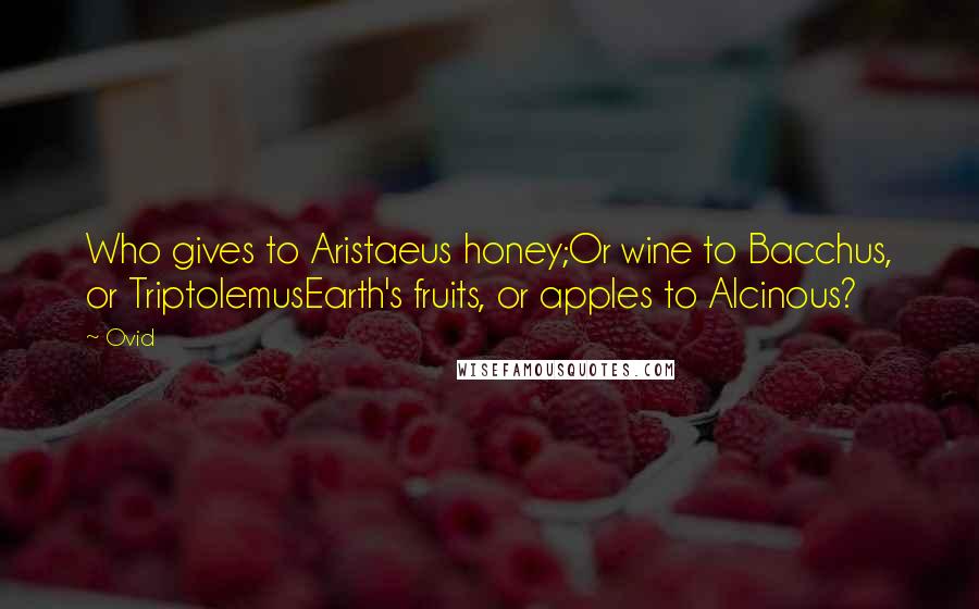 Ovid Quotes: Who gives to Aristaeus honey;Or wine to Bacchus, or TriptolemusEarth's fruits, or apples to Alcinous?