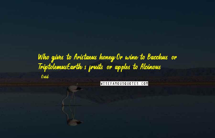 Ovid Quotes: Who gives to Aristaeus honey;Or wine to Bacchus, or TriptolemusEarth's fruits, or apples to Alcinous?