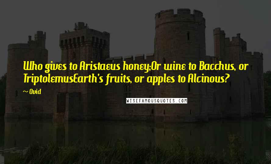 Ovid Quotes: Who gives to Aristaeus honey;Or wine to Bacchus, or TriptolemusEarth's fruits, or apples to Alcinous?