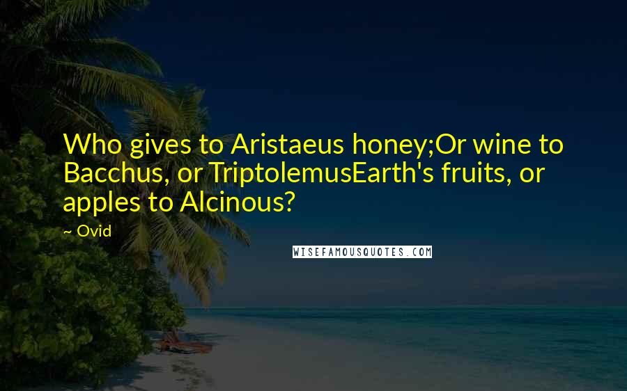 Ovid Quotes: Who gives to Aristaeus honey;Or wine to Bacchus, or TriptolemusEarth's fruits, or apples to Alcinous?