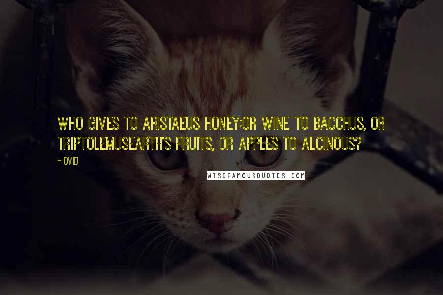 Ovid Quotes: Who gives to Aristaeus honey;Or wine to Bacchus, or TriptolemusEarth's fruits, or apples to Alcinous?