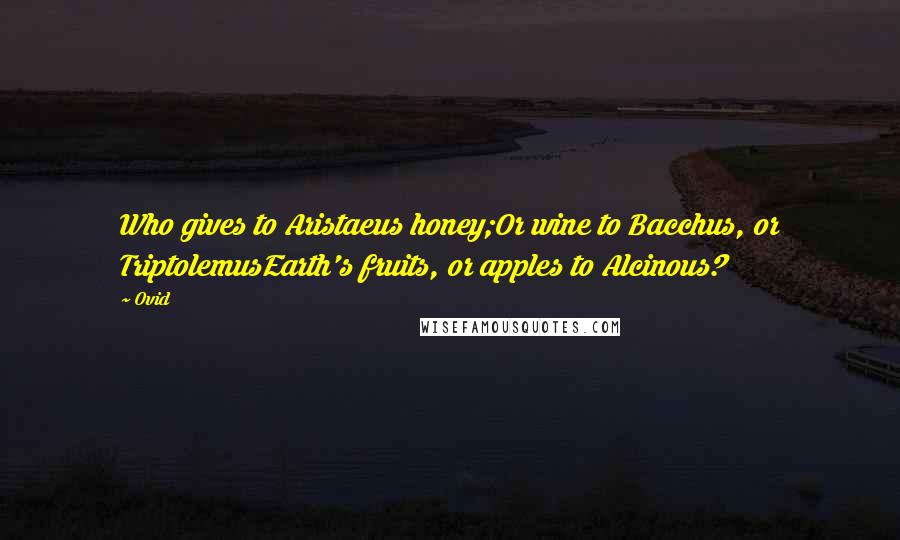 Ovid Quotes: Who gives to Aristaeus honey;Or wine to Bacchus, or TriptolemusEarth's fruits, or apples to Alcinous?