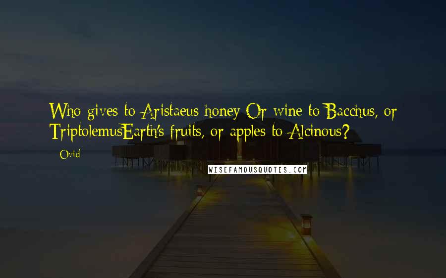 Ovid Quotes: Who gives to Aristaeus honey;Or wine to Bacchus, or TriptolemusEarth's fruits, or apples to Alcinous?