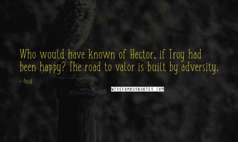 Ovid Quotes: Who would have known of Hector, if Troy had been happy? The road to valor is built by adversity.