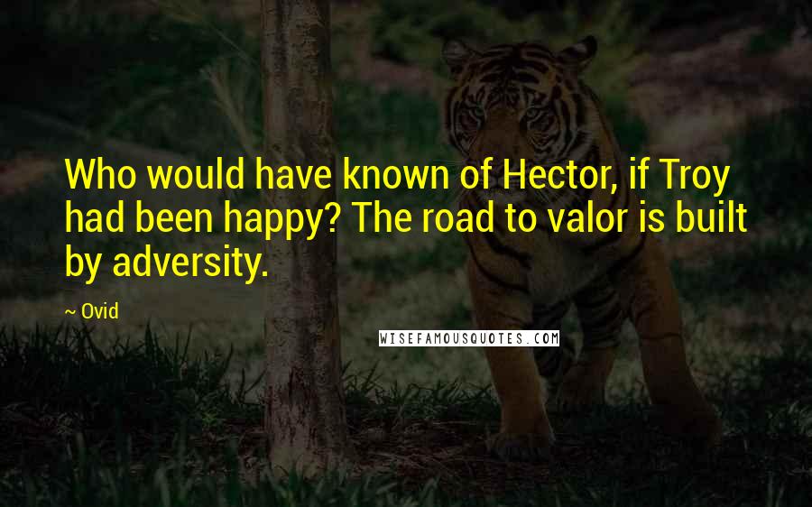 Ovid Quotes: Who would have known of Hector, if Troy had been happy? The road to valor is built by adversity.