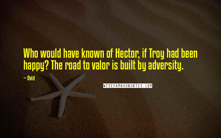 Ovid Quotes: Who would have known of Hector, if Troy had been happy? The road to valor is built by adversity.