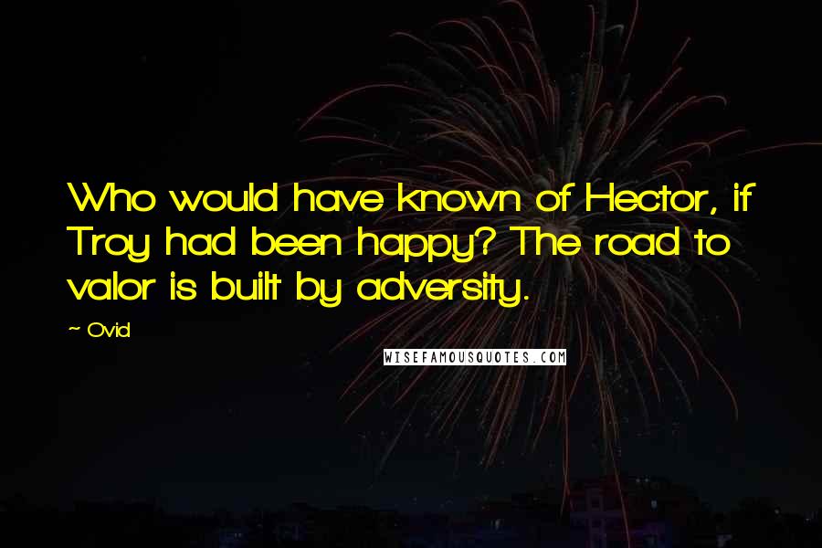 Ovid Quotes: Who would have known of Hector, if Troy had been happy? The road to valor is built by adversity.