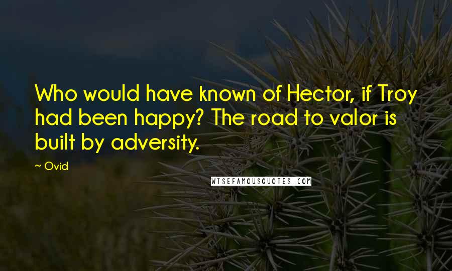 Ovid Quotes: Who would have known of Hector, if Troy had been happy? The road to valor is built by adversity.