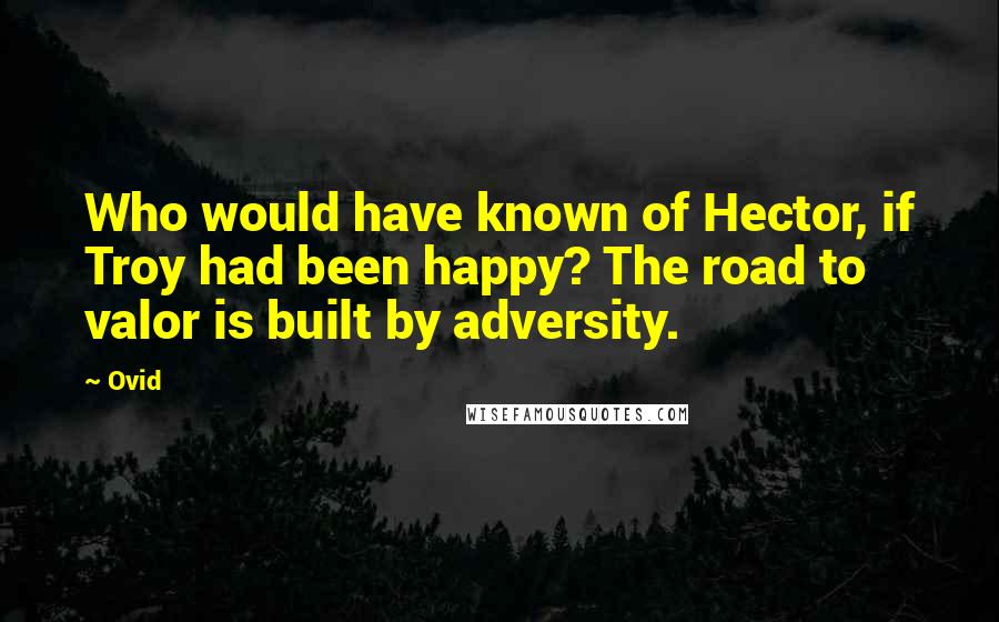 Ovid Quotes: Who would have known of Hector, if Troy had been happy? The road to valor is built by adversity.