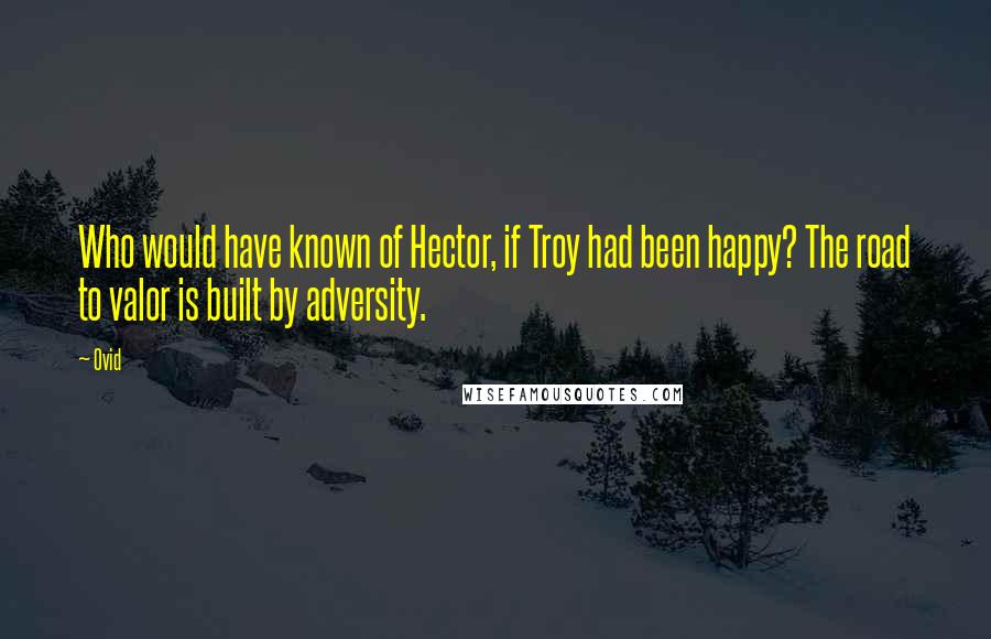 Ovid Quotes: Who would have known of Hector, if Troy had been happy? The road to valor is built by adversity.