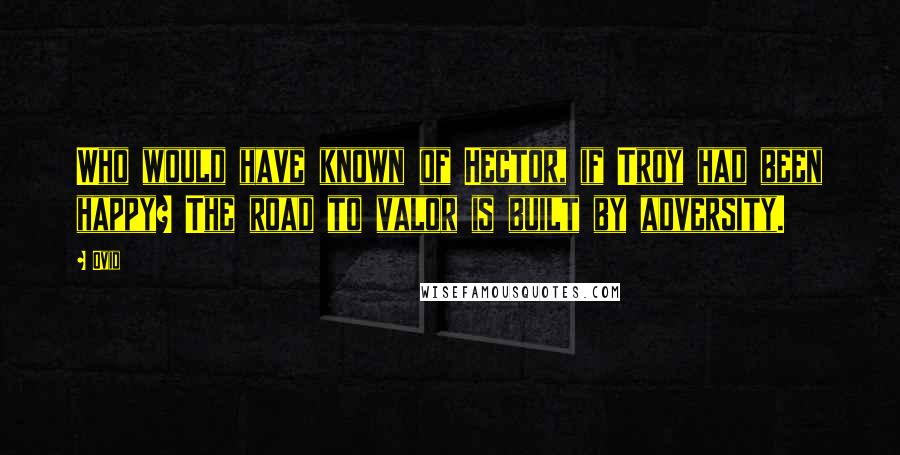 Ovid Quotes: Who would have known of Hector, if Troy had been happy? The road to valor is built by adversity.