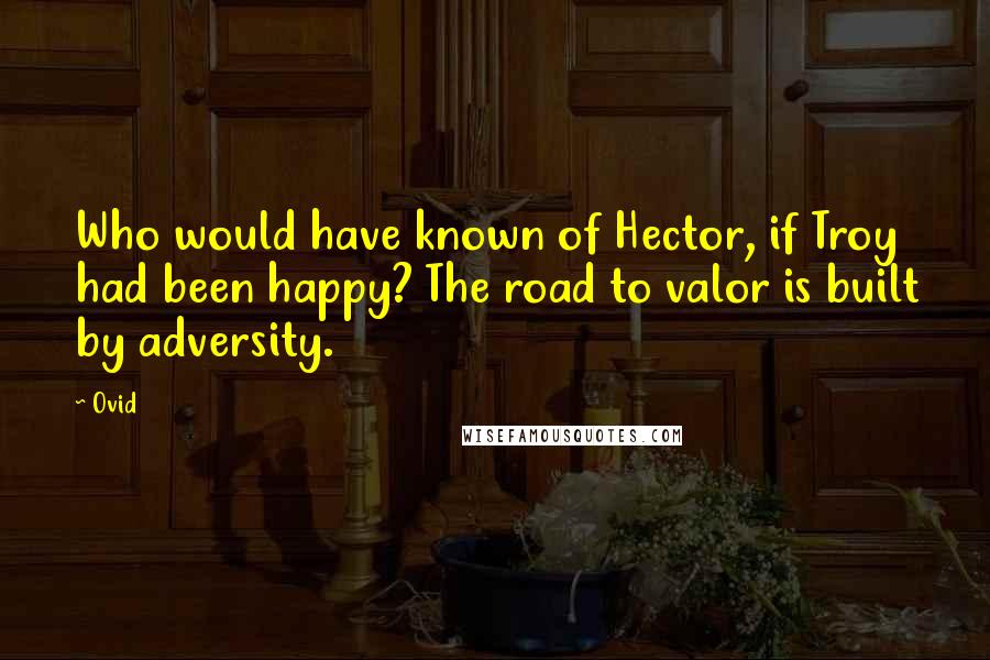 Ovid Quotes: Who would have known of Hector, if Troy had been happy? The road to valor is built by adversity.