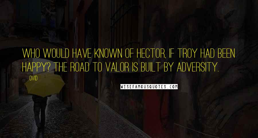 Ovid Quotes: Who would have known of Hector, if Troy had been happy? The road to valor is built by adversity.