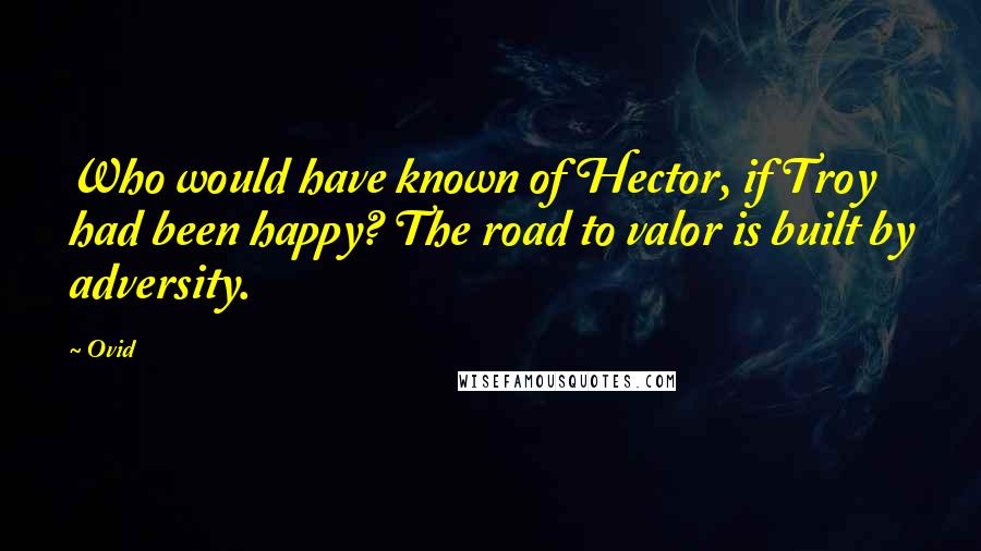 Ovid Quotes: Who would have known of Hector, if Troy had been happy? The road to valor is built by adversity.