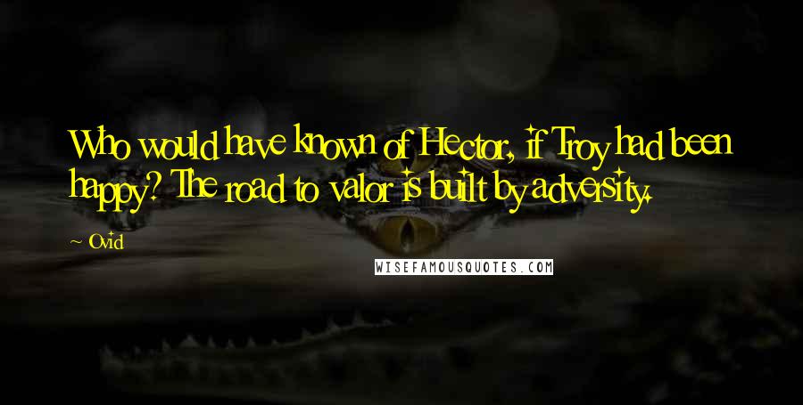 Ovid Quotes: Who would have known of Hector, if Troy had been happy? The road to valor is built by adversity.