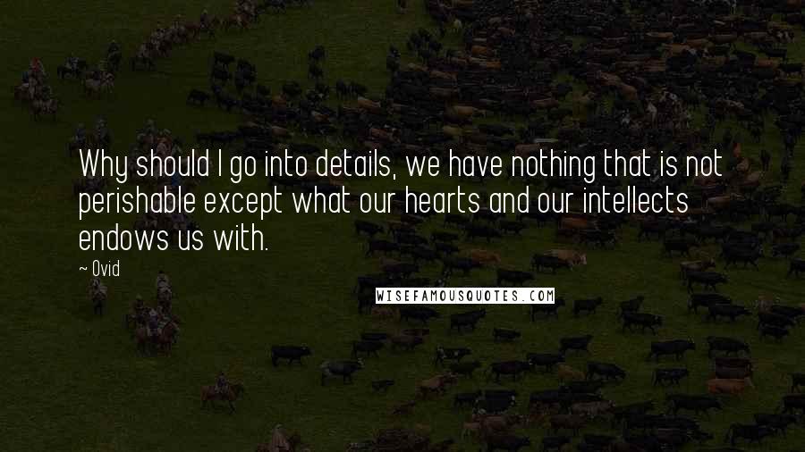 Ovid Quotes: Why should I go into details, we have nothing that is not perishable except what our hearts and our intellects endows us with.