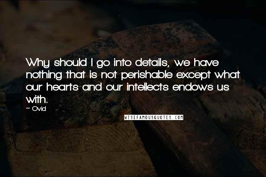 Ovid Quotes: Why should I go into details, we have nothing that is not perishable except what our hearts and our intellects endows us with.