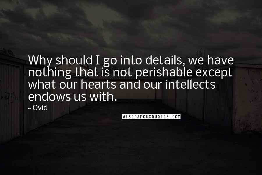 Ovid Quotes: Why should I go into details, we have nothing that is not perishable except what our hearts and our intellects endows us with.