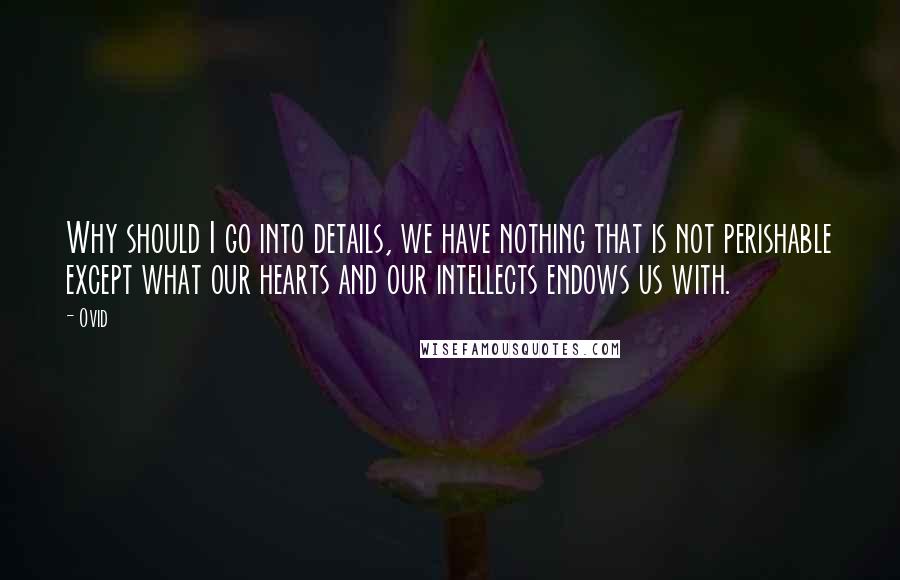 Ovid Quotes: Why should I go into details, we have nothing that is not perishable except what our hearts and our intellects endows us with.