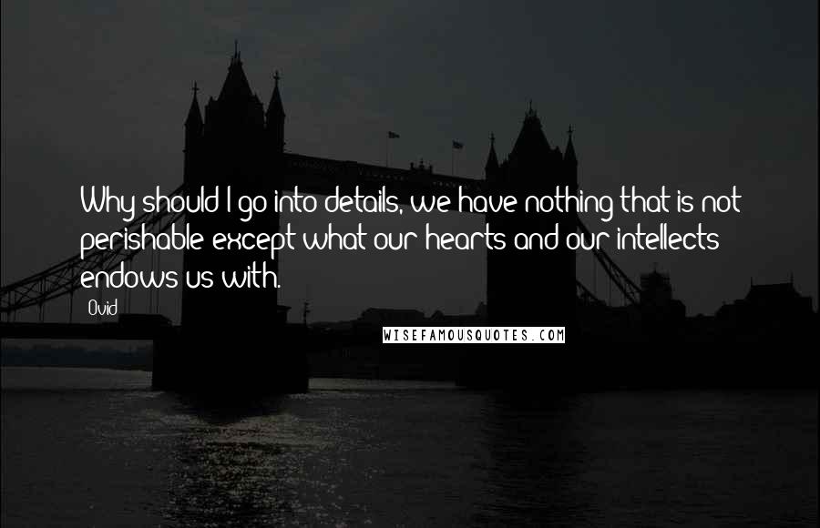 Ovid Quotes: Why should I go into details, we have nothing that is not perishable except what our hearts and our intellects endows us with.